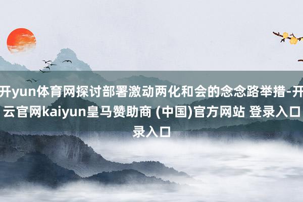 开yun体育网探讨部署激动两化和会的念念路举措-开云官网kaiyun皇马赞助商 (中国)官方网站 登录入口