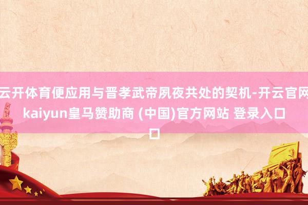 云开体育便应用与晋孝武帝夙夜共处的契机-开云官网kaiyun皇马赞助商 (中国)官方网站 登录入口