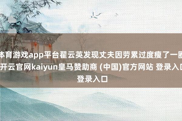 体育游戏app平台翟云英发现丈夫因劳累过度瘦了一圈-开云官网kaiyun皇马赞助商 (中国)官方网站 登录入口