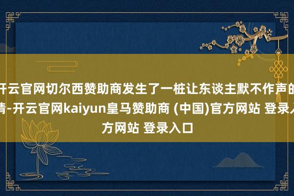 开云官网切尔西赞助商发生了一桩让东谈主默不作声的事情-开云官网kaiyun皇马赞助商 (中国)官方网站 登录入口