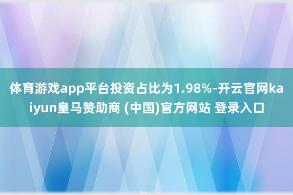 体育游戏app平台投资占比为1.98%-开云官网kaiyun皇马赞助商 (中国)官方网站 登录入口