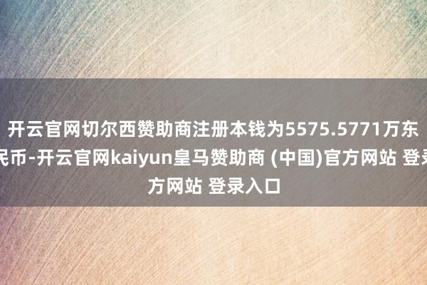 开云官网切尔西赞助商注册本钱为5575.5771万东谈主民币-开云官网kaiyun皇马赞助商 (中国)官方网站 登录入口