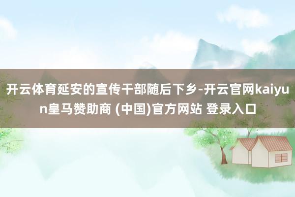 开云体育延安的宣传干部随后下乡-开云官网kaiyun皇马赞助商 (中国)官方网站 登录入口