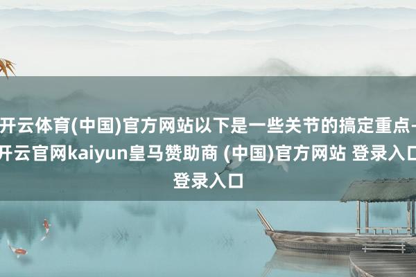开云体育(中国)官方网站以下是一些关节的搞定重点-开云官网kaiyun皇马赞助商 (中国)官方网站 登录入口