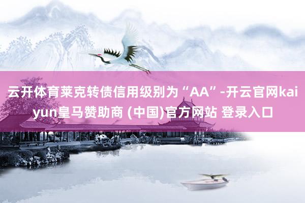 云开体育莱克转债信用级别为“AA”-开云官网kaiyun皇马赞助商 (中国)官方网站 登录入口