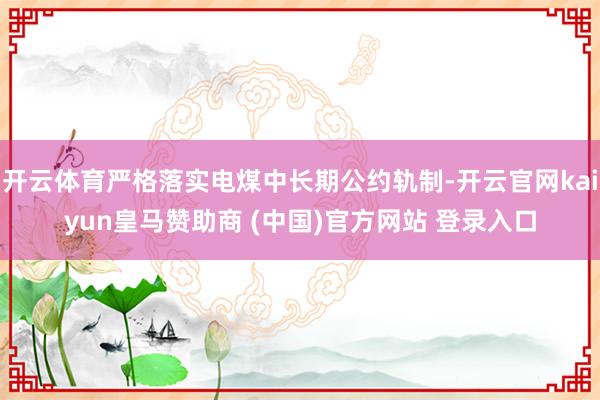 开云体育严格落实电煤中长期公约轨制-开云官网kaiyun皇马赞助商 (中国)官方网站 登录入口