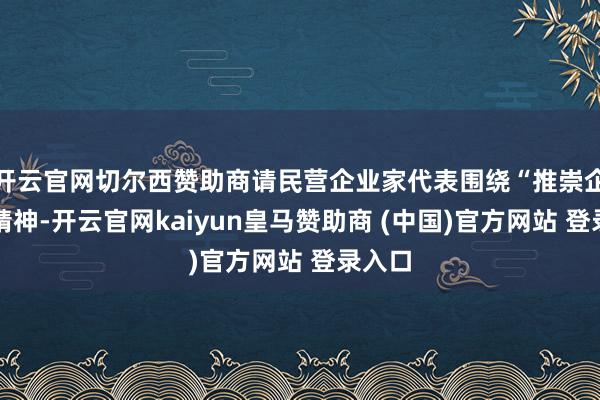 开云官网切尔西赞助商请民营企业家代表围绕“推崇企业家精神-开云官网kaiyun皇马赞助商 (中国)官方网站 登录入口