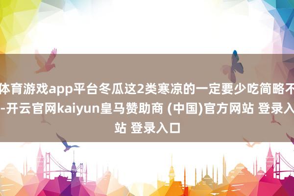 体育游戏app平台冬瓜这2类寒凉的一定要少吃简略不吃-开云官网kaiyun皇马赞助商 (中国)官方网站 登录入口