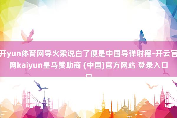 开yun体育网导火索说白了便是中国导弹射程-开云官网kaiyun皇马赞助商 (中国)官方网站 登录入口