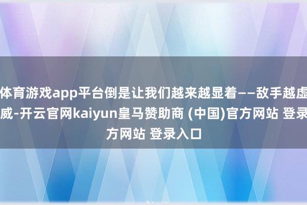 体育游戏app平台倒是让我们越来越显着——敌手越虚张声威-开云官网kaiyun皇马赞助商 (中国)官方网站 登录入口