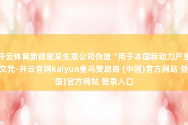 开云体育新德里某生意公司伪造“用于本国新动力产业”的保文凭-开云官网kaiyun皇马赞助商 (中国)官方网站 登录入口