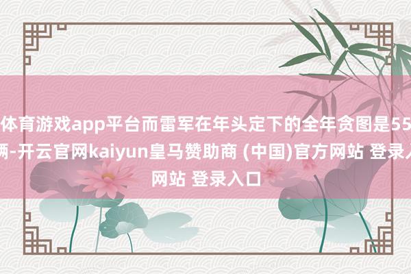 体育游戏app平台而雷军在年头定下的全年贪图是55万辆-开云官网kaiyun皇马赞助商 (中国)官方网站 登录入口
