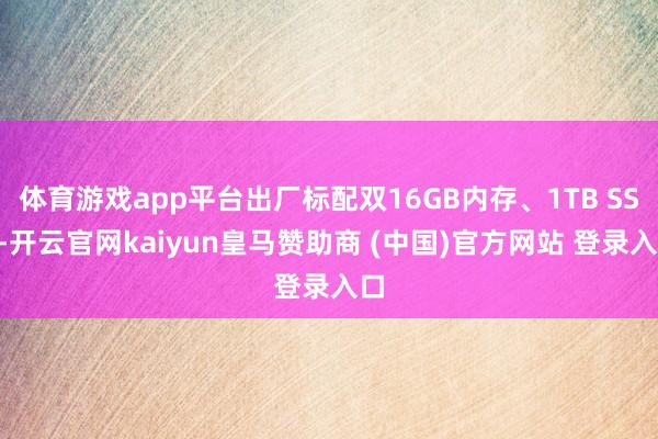 体育游戏app平台出厂标配双16GB内存、1TB SSD-开云官网kaiyun皇马赞助商 (中国)官方网站 登录入口