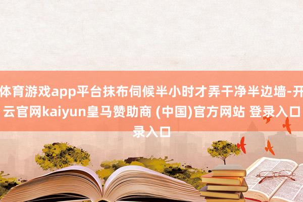 体育游戏app平台抹布伺候半小时才弄干净半边墙-开云官网kaiyun皇马赞助商 (中国)官方网站 登录入口