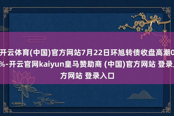 开云体育(中国)官方网站7月22日环旭转债收盘高潮0.08%-开云官网kaiyun皇马赞助商 (中国)官方网站 登录入口