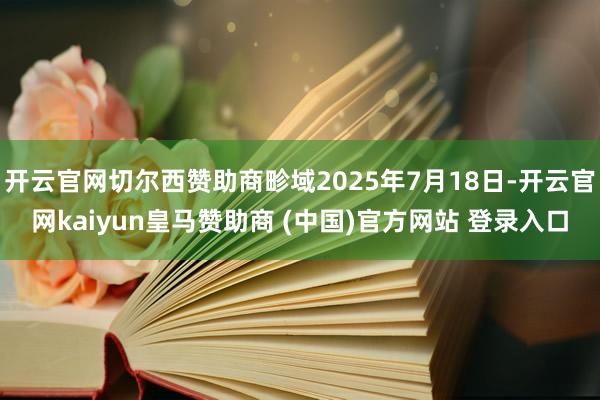 开云官网切尔西赞助商畛域2025年7月18日-开云官网kaiyun皇马赞助商 (中国)官方网站 登录入口