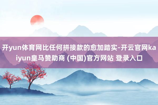 开yun体育网比任何拼接款的愈加踏实-开云官网kaiyun皇马赞助商 (中国)官方网站 登录入口