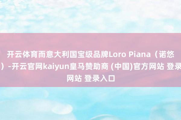 开云体育而意大利国宝级品牌Loro Piana(诺悠翩雅)-开云官网kaiyun皇马赞助商 (中国)官方网站 登录入口