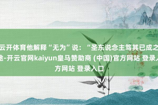 云开体育他解释“无为”说:“圣东说念主笃其已成之正途-开云官网kaiyun皇马赞助商 (中国)官方网站 登录入口
