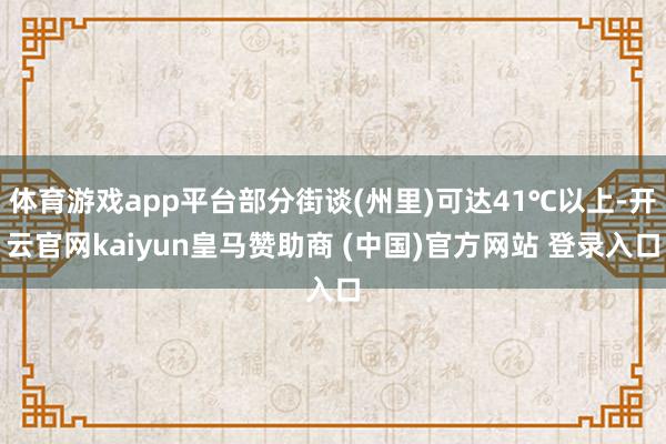 体育游戏app平台部分街谈(州里)可达41℃以上-开云官网kaiyun皇马赞助商 (中国)官方网站 登录入口