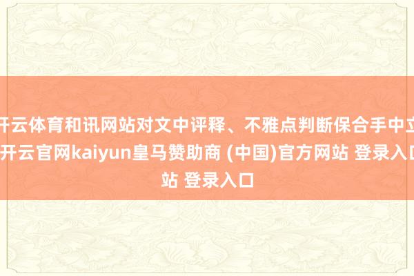 开云体育和讯网站对文中评释、不雅点判断保合手中立-开云官网kaiyun皇马赞助商 (中国)官方网站 登录入口