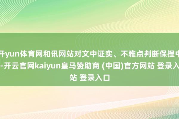 开yun体育网和讯网站对文中证实、不雅点判断保捏中立-开云官网kaiyun皇马赞助商 (中国)官方网站 登录入口