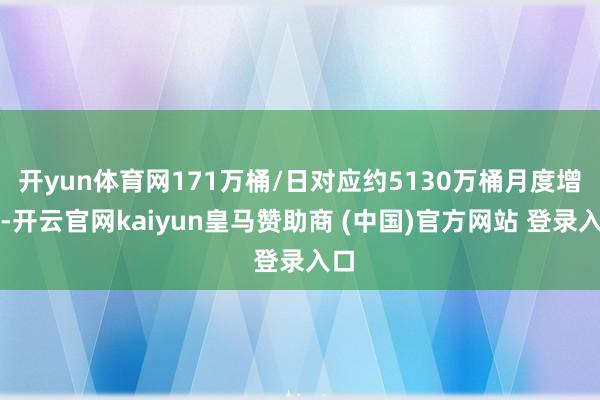 开yun体育网171万桶/日对应约5130万桶月度增量-开云官网kaiyun皇马赞助商 (中国)官方网站 登录入口