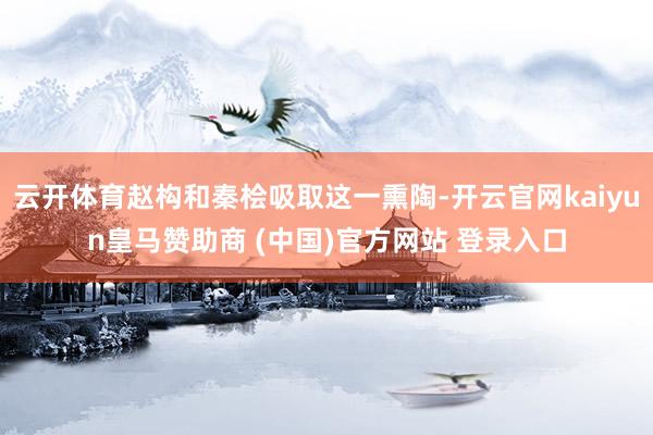 云开体育赵构和秦桧吸取这一熏陶-开云官网kaiyun皇马赞助商 (中国)官方网站 登录入口