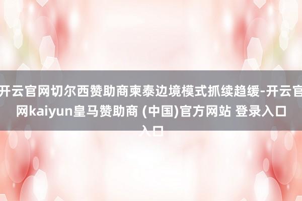 开云官网切尔西赞助商柬泰边境模式抓续趋缓-开云官网kaiyun皇马赞助商 (中国)官方网站 登录入口