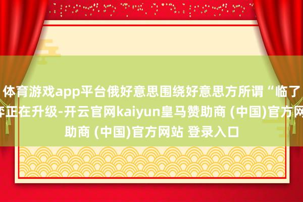 体育游戏app平台俄好意思围绕好意思方所谓“临了通牒”的博弈正在升级-开云官网kaiyun皇马赞助商 (中国)官方网站 登录入口