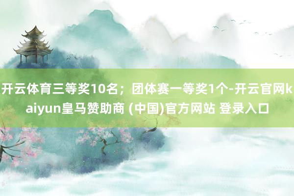 开云体育三等奖10名；团体赛一等奖1个-开云官网kaiyun皇马赞助商 (中国)官方网站 登录入口