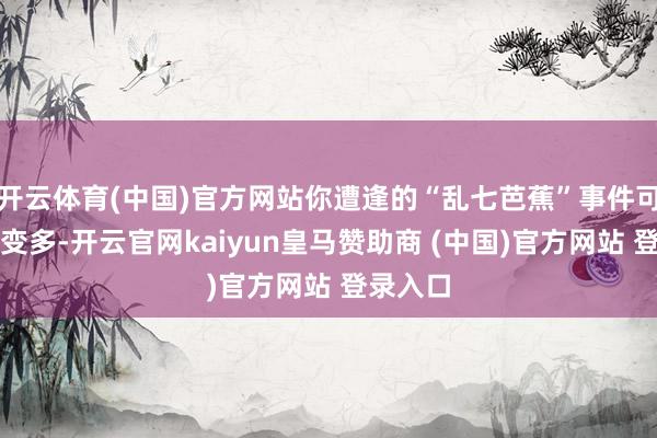 开云体育(中国)官方网站你遭逢的“乱七芭蕉”事件可能明显变多-开云官网kaiyun皇马赞助商 (中国)官方网站 登录入口