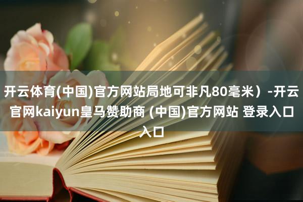 开云体育(中国)官方网站局地可非凡80毫米）-开云官网kaiyun皇马赞助商 (中国)官方网站 登录入口