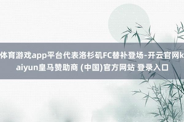 体育游戏app平台代表洛杉矶FC替补登场-开云官网kaiyun皇马赞助商 (中国)官方网站 登录入口