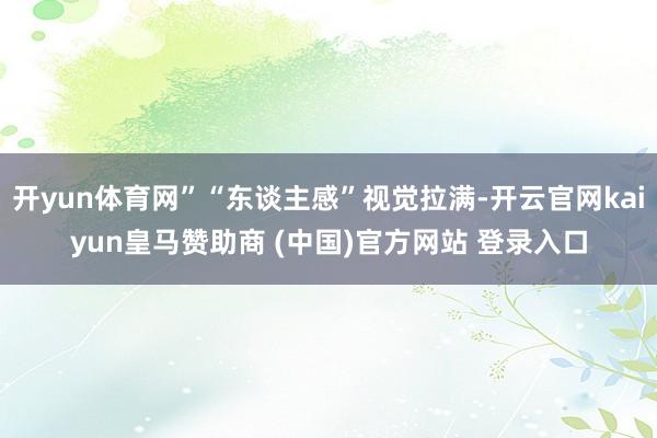 开yun体育网”“东谈主感”视觉拉满-开云官网kaiyun皇马赞助商 (中国)官方网站 登录入口