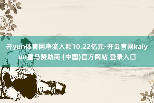 开yun体育网净流入额10.22亿元-开云官网kaiyun皇马赞助商 (中国)官方网站 登录入口