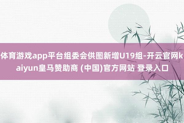 体育游戏app平台组委会供图新增U19组-开云官网kaiyun皇马赞助商 (中国)官方网站 登录入口