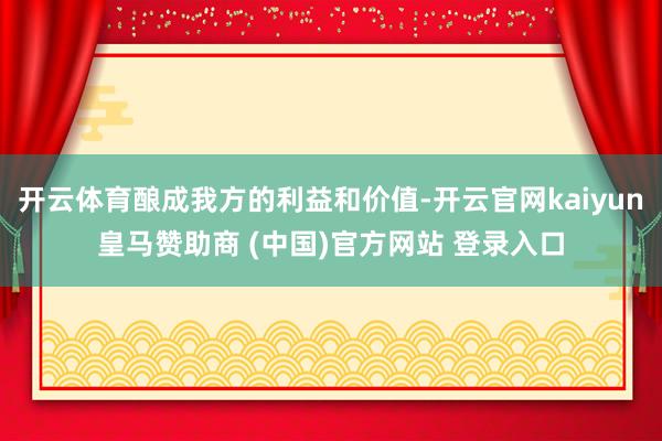 开云体育酿成我方的利益和价值-开云官网kaiyun皇马赞助商 (中国)官方网站 登录入口