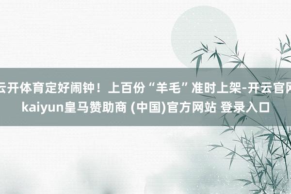 云开体育定好闹钟！上百份“羊毛”准时上架-开云官网kaiyun皇马赞助商 (中国)官方网站 登录入口