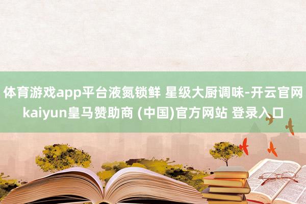 体育游戏app平台液氮锁鲜 星级大厨调味-开云官网kaiyun皇马赞助商 (中国)官方网站 登录入口