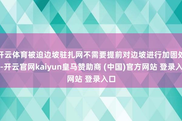开云体育被迫边坡驻扎网不需要提前对边坡进行加固处理-开云官网kaiyun皇马赞助商 (中国)官方网站 登录入口