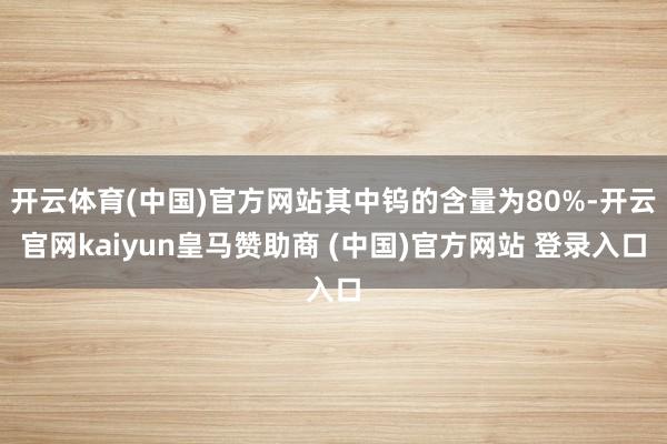 开云体育(中国)官方网站其中钨的含量为80%-开云官网kaiyun皇马赞助商 (中国)官方网站 登录入口
