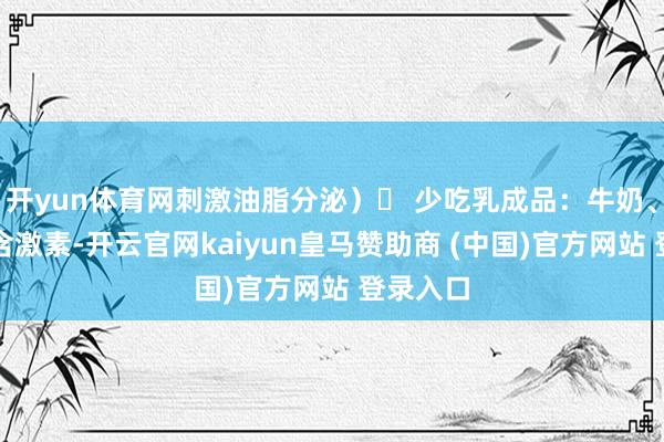 开yun体育网刺激油脂分泌)✔ 少吃乳成品:牛奶、奶酪(含激素-开云官网kaiyun皇马赞助商 (中国)官方网站 登录入口