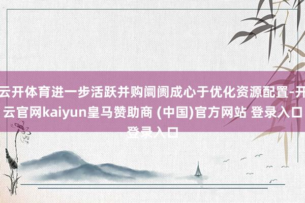 云开体育进一步活跃并购阛阓成心于优化资源配置-开云官网kaiyun皇马赞助商 (中国)官方网站 登录入口