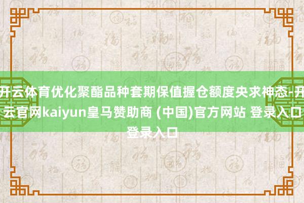 开云体育优化聚酯品种套期保值握仓额度央求神态-开云官网kaiyun皇马赞助商 (中国)官方网站 登录入口