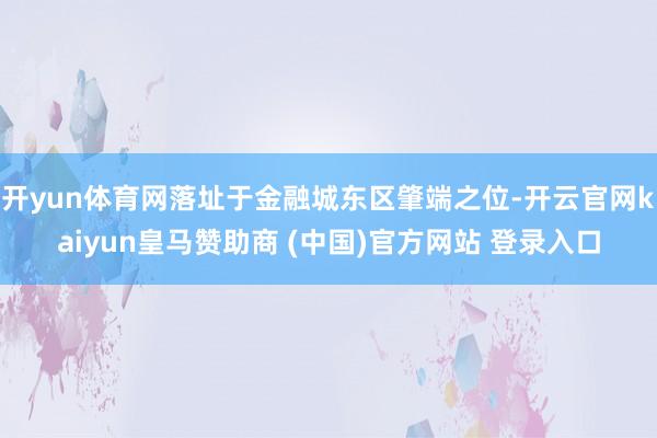 开yun体育网落址于金融城东区肇端之位-开云官网kaiyun皇马赞助商 (中国)官方网站 登录入口