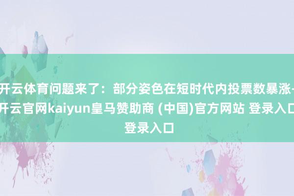 开云体育问题来了:部分姿色在短时代内投票数暴涨-开云官网kaiyun皇马赞助商 (中国)官方网站 登录入口
