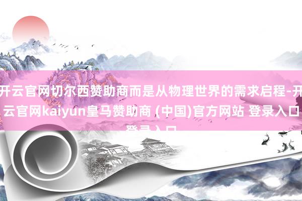 开云官网切尔西赞助商而是从物理世界的需求启程-开云官网kaiyun皇马赞助商 (中国)官方网站 登录入口