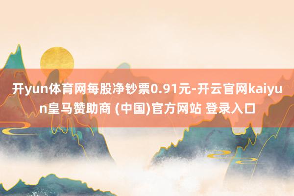 开yun体育网每股净钞票0.91元-开云官网kaiyun皇马赞助商 (中国)官方网站 登录入口