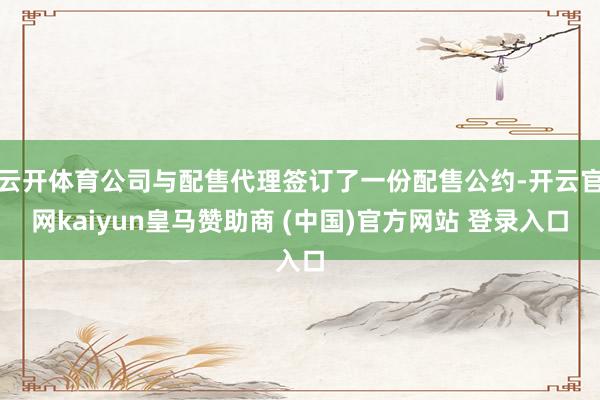 云开体育公司与配售代理签订了一份配售公约-开云官网kaiyun皇马赞助商 (中国)官方网站 登录入口